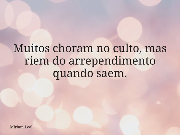 Muitos choram no culto, mas riem do arrependimento quando saem.... Frase de Miriam Leal.