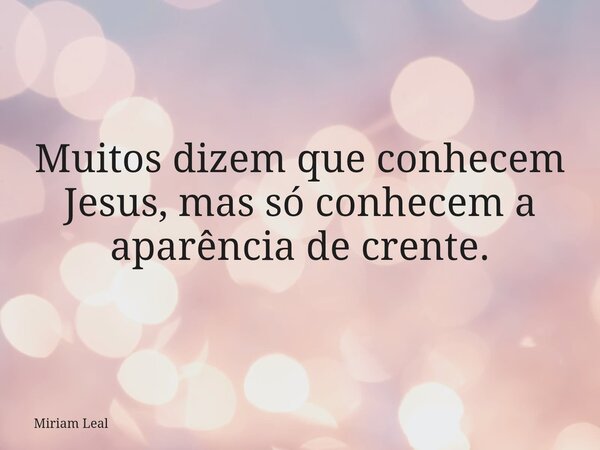 Muitos dizem que conhecem Jesus, mas só conhecem a aparência de crente.... Frase de Miriam Leal.