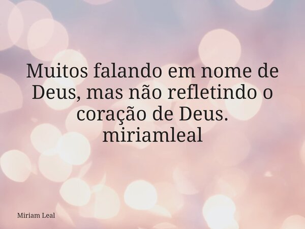 Muitos falando em nome de Deus, mas não refletindo o coração de Deus. miriamleal... Frase de Miriam Leal.