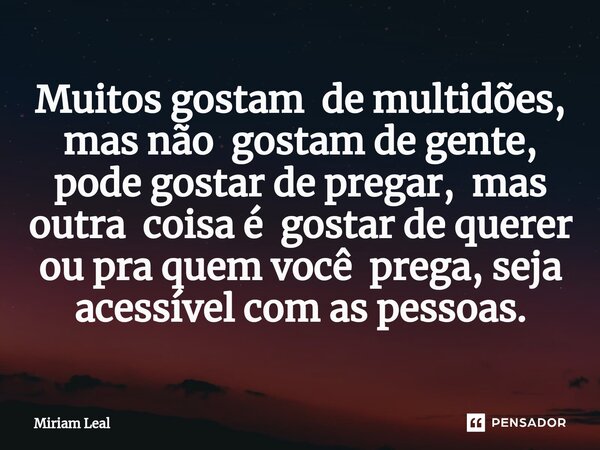 ⁠Muitos gostam de multidões, mas não gostam de gente, pode gostar de pregar, mas outra coisa é gostar de querer ou pra quem você prega, seja acessível com as pe... Frase de Miriam Leal.