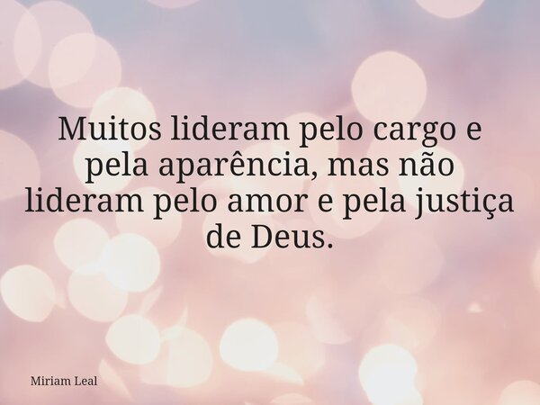 Muitos lideram pelo cargo e pela aparência, mas não lideram pelo amor e pela justiça de Deus.... Frase de Miriam Leal.