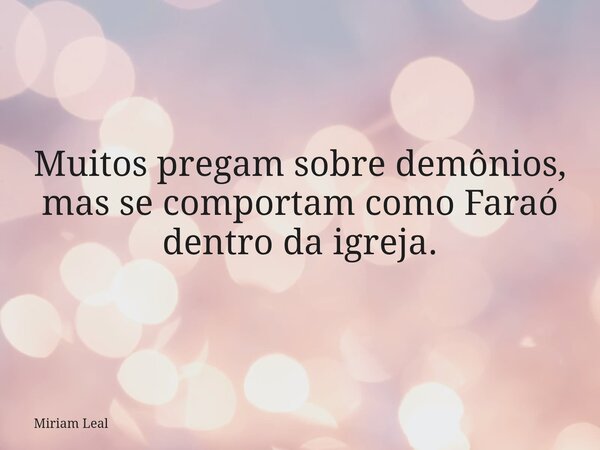Muitos pregam sobre demônios, mas se comportam como Faraó dentro da igreja.... Frase de Miriam Leal.