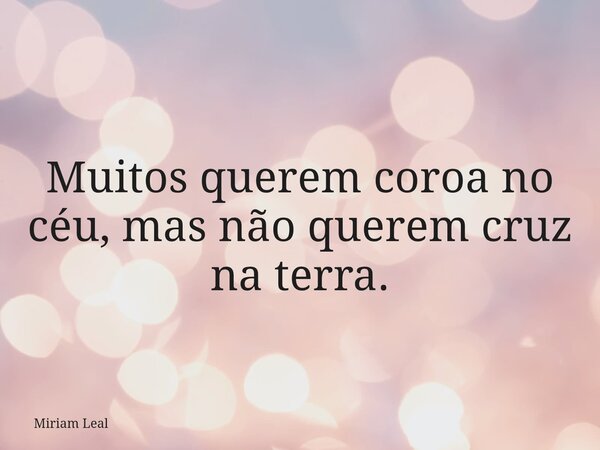 Muitos querem coroa no céu, mas não querem cruz na terra.... Frase de Miriam Leal.
