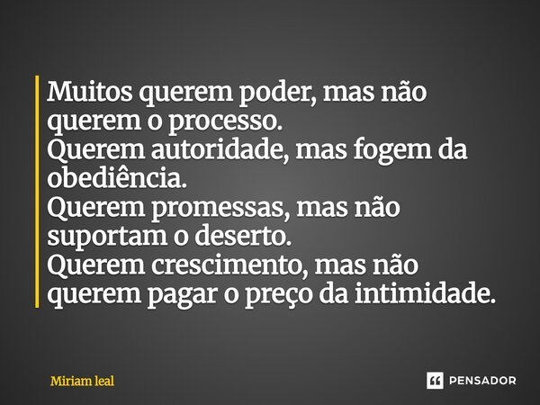 Muitos querem poder, mas não querem o processo. Querem autoridade, mas fogem da obediência. Querem promessas, mas não suportam o deserto. Querem crescimento, m... Frase de Miriam Leal.
