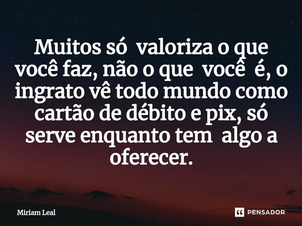 ⁠Muitos só valoriza o que você faz, não o que você é, o ingrato vê todo mundo como cartão de débito e pix, só serve enquanto tem algo a oferecer.... Frase de Miriam Leal.