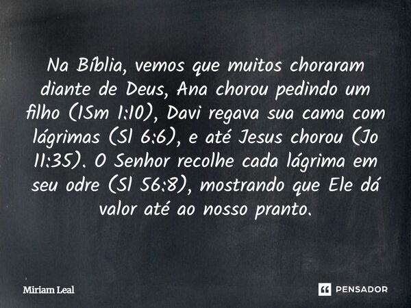 Na Bíblia, vemos que muitos choraram diante de Deus, Ana chorou pedindo um filho (1Sm 1:10), Davi regava sua cama com lágrimas (Sl 6:6), e até Jesus chorou (Jo ... Frase de Miriam Leal.