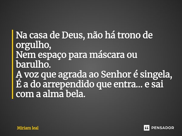 ⁠Na casa de Deus, não há trono de orgulho, Nem espaço para máscara ou barulho. A voz que agrada ao Senhor é singela, É a do arrependido que entra… e sai com a a... Frase de Miriam Leal.