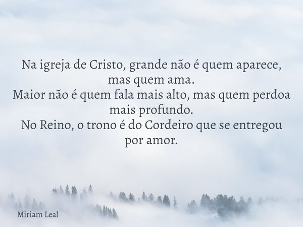 Na igreja de Cristo, grande não é quem aparece, mas quem ama. Maior não é quem fala mais alto, mas quem perdoa mais profundo. No Reino, o trono é do Cordeiro qu... Frase de Miriam Leal.