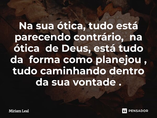 Na sua ótica, tudo está parecendo contrário, na ótica de Deus, está tudo da forma como planejou , tudo caminhando dentro da sua vontade .... Frase de Miriam Leal.
