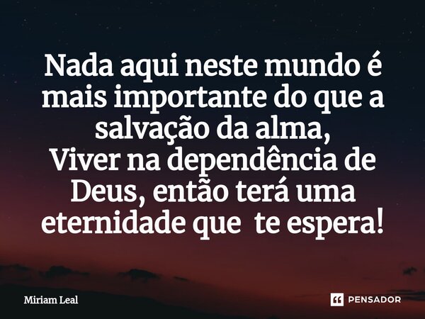 ⁠Nada aqui neste mundo é mais importante do que a salvação da alma, Viver na dependência de Deus, então terá uma eternidade que te espera!... Frase de Miriam Leal.