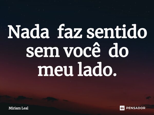 ⁠Nada faz sentido sem você do meu lado.... Frase de Miriam Leal.