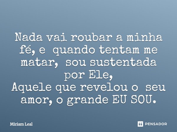 ⁠Nada vai roubar a minha fé, e quando tentam me matar, sou sustentada por Ele, Aquele que revelou o seu amor, o grande EU SOU.... Frase de Miriam Leal.