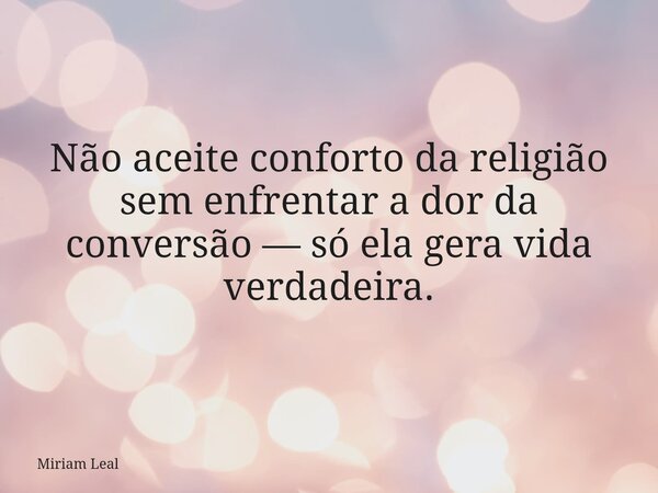Não aceite conforto da religião sem enfrentar a dor da conversão — só ela gera vida verdadeira.... Frase de Miriam Leal.