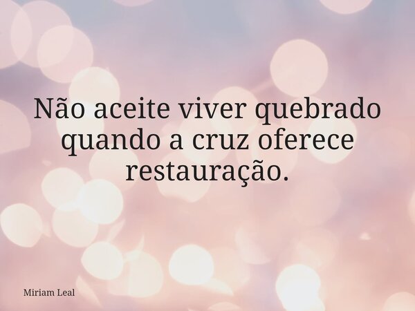 Não aceite viver quebrado quando a cruz oferece restauração.... Frase de Miriam Leal.