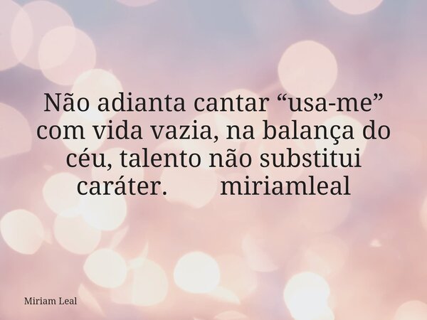 Não adianta cantar “usa-me” com vida vazia, na balança do céu, talento não substitui caráter. miriamleal... Frase de Miriam Leal.