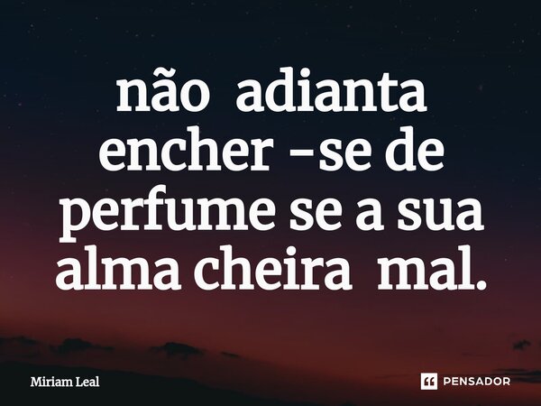 ⁠não adianta encher -se de perfume se a sua alma cheira mal.... Frase de Miriam Leal.