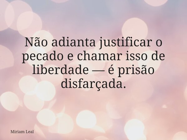 Não adianta justificar o pecado e chamar isso de liberdade — é prisão disfarçada.... Frase de Miriam Leal.