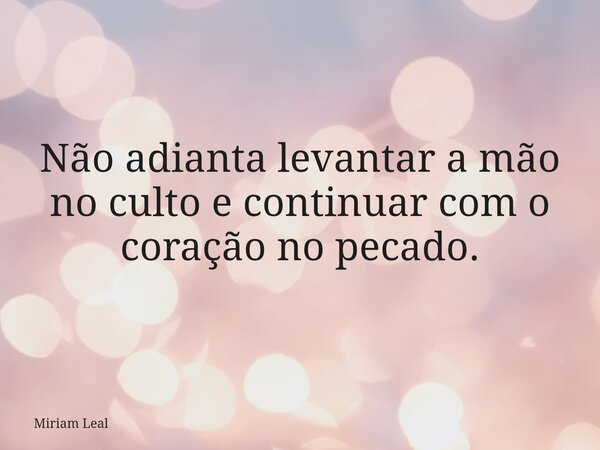 Não adianta levantar a mão no culto e continuar com o coração no pecado.... Frase de Miriam Leal.