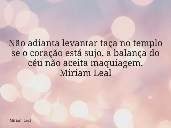 Não adianta levantar taça no templo se o coração está sujo, a balança do céu não aceita maquiagem. Miriam Leal... Frase de Miriam Leal.