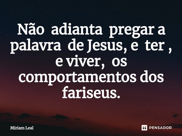 ⁠Não adianta pregar a palavra de Jesus, e ter , e viver, os comportamentos dos fariseus.... Frase de Miriam Leal.
