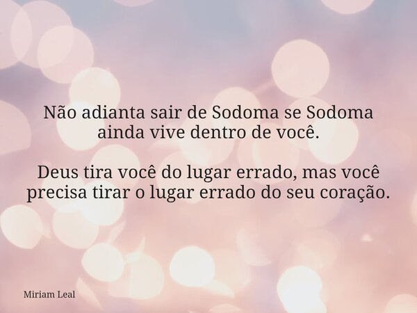 Não adianta sair de Sodoma se Sodoma ainda vive dentro de você. Deus tira você do lugar errado, mas você precisa tirar o lugar errado do seu coração.... Frase de Miriam Leal.