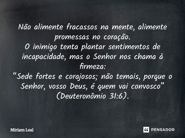 Não alimente fracassos na mente, alimente promessas no coração. O inimigo tenta plantar sentimentos de incapacidade, mas o Senhor nos chama à firmeza: “Sede for... Frase de Miriam Leal.
