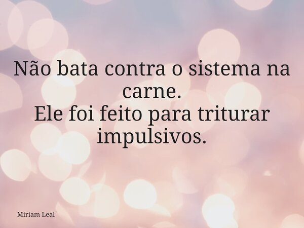 Não bata contra o sistema na carne. Ele foi feito para triturar impulsivos.... Frase de Miriam Leal.