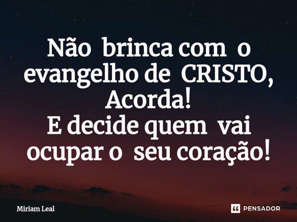 ⁠Não brinca com o evangelho de CRISTO, Acorda! E decide quem vai ocupar o seu coração!... Frase de Miriam Leal.