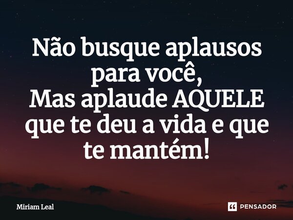 ⁠Não busque aplausos para você, Mas aplaude AQUELE que te deu a vida e que te mantém!... Frase de Miriam Leal.