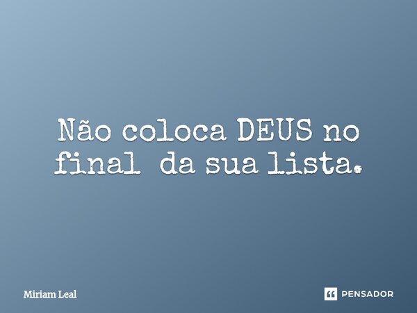 ⁠Não coloca DEUS no final da sua lista.... Frase de Miriam Leal.