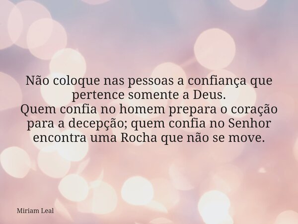 Não coloque nas pessoas a confiança que pertence somente a Deus. Quem confia no homem prepara o coração para a decepção; quem confia no Senhor encontra uma Roch... Frase de Miriam Leal.