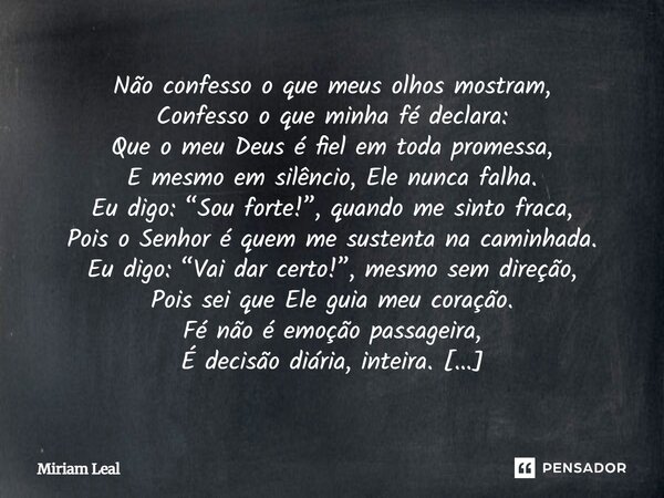 Não confesso o que meus olhos mostram, Confesso o que minha fé declara: Que o meu Deus é fiel em toda promessa, E mesmo em silêncio, Ele nunca falha. Eu digo: “... Frase de Miriam Leal.