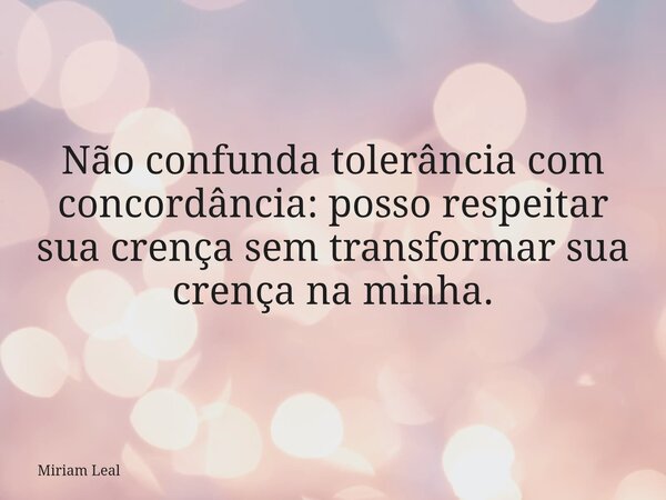Não confunda tolerância com concordância: posso respeitar sua crença sem transformar sua crença na minha.... Frase de Miriam Leal.