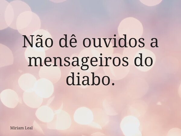 Não dê ouvidos a mensageiros do diabo.... Frase de Miriam Leal.