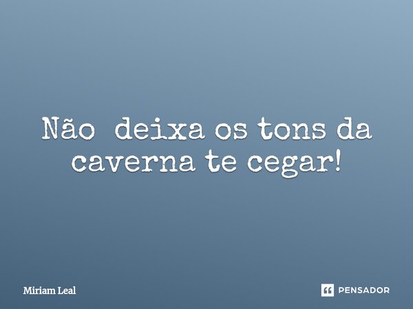⁠Não deixa os tons da caverna te cegar!... Frase de Miriam Leal.
