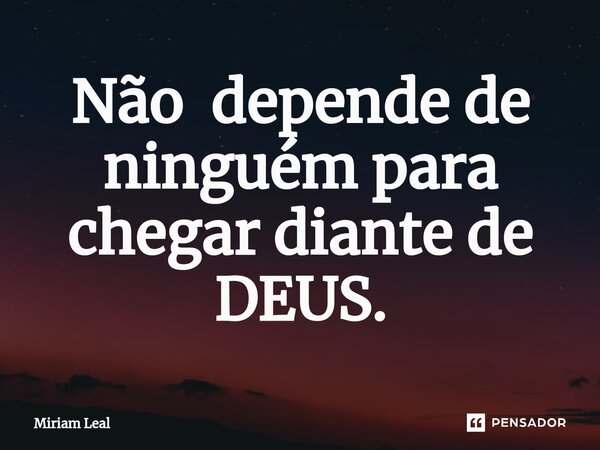 ⁠Não depende de ninguém para chegar diante de DEUS.... Frase de Miriam Leal.