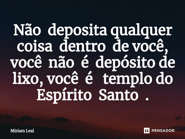 Não deposita qualquer coisa dentro de você, você não é depósito de lixo, você é templo do Espírito Santo .... Frase de Miriam Leal.