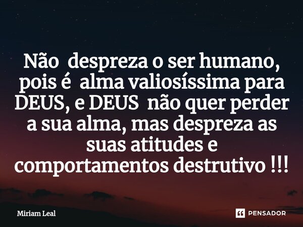 ⁠Não despreza o ser humano, pois é alma valiosíssima para DEUS, e DEUS não quer perder a sua alma, mas despreza as suas atitudes e comportamentos destrutivo !!!... Frase de Miriam Leal.