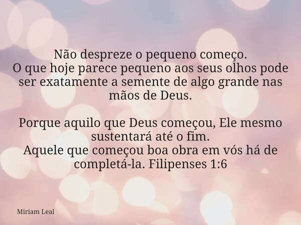 Não despreze o pequeno começo. O que hoje parece pequeno aos seus olhos pode ser exatamente a semente de algo grande nas mãos de Deus. Porque aquilo que Deus co... Frase de Miriam Leal.