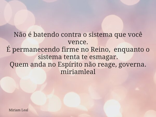Não é batendo contra o sistema que você vence. É permanecendo firme no Reino, enquanto o sistema tenta te esmagar. Quem anda no Espírito não reage, governa. mir... Frase de Miriam Leal.
