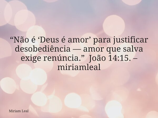 “Não é ‘Deus é amor’ para justificar desobediência — amor que salva exige renúncia.” João 14:15. – miriamleal... Frase de Miriam Leal.