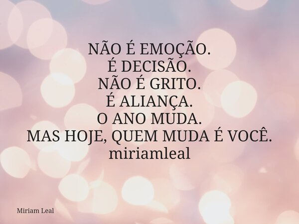 NÃO É EMOÇÃO. É DECISÃO. NÃO É GRITO. É ALIANÇA. O ANO MUDA. MAS HOJE, QUEM MUDA É VOCÊ. miriamleal... Frase de Miriam Leal.