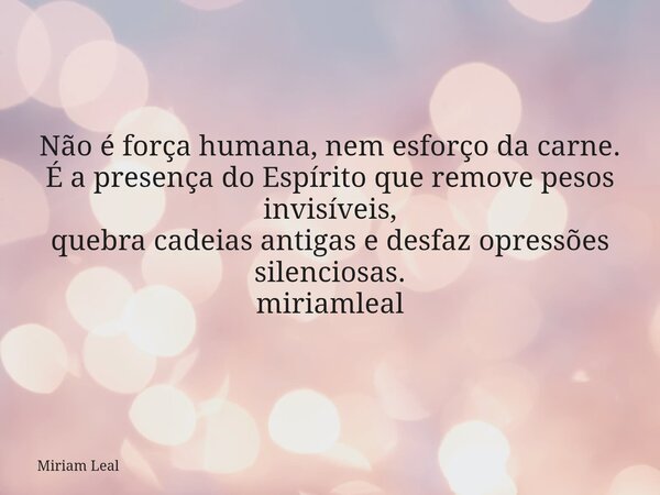 Não é força humana, nem esforço da carne. É a presença do Espírito que remove pesos invisíveis, quebra cadeias antigas e desfaz opressões silenciosas. miriamlea... Frase de Miriam Leal.
