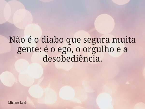 Não é o diabo que segura muita gente: é o ego, o orgulho e a desobediência.... Frase de Miriam Leal.