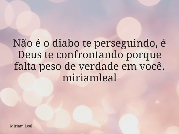 Não é o diabo te perseguindo, é Deus te confrontando porque falta peso de verdade em você. miriamleal... Frase de Miriam Leal.