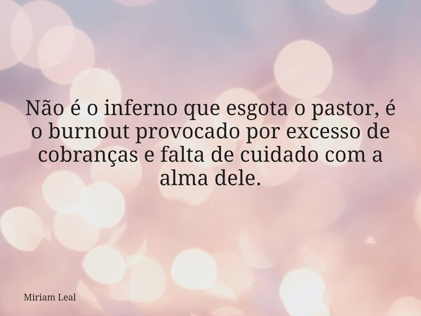 Não é o inferno que esgota o pastor, é o burnout provocado por excesso de cobranças e falta de cuidado com a alma dele.... Frase de Miriam Leal.