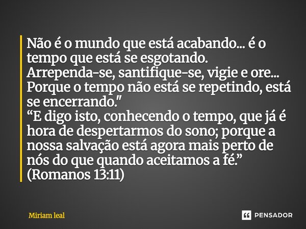 Não é o mundo que está acabando... é o tempo que está se esgotando. Arrependa-se, santifique-se, vigie e ore... Porque o tempo não está se repetindo, está se e... Frase de Miriam Leal.