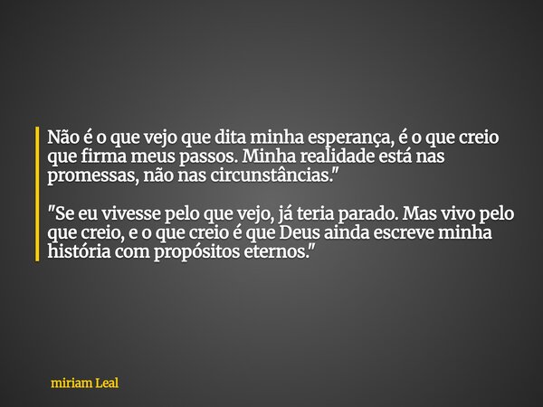 ⁠Não é o que vejo que dita minha esperança, é o que creio que firma meus passos. Minha realidade está nas promessas, não nas circunstâncias." "Se eu v... Frase de miriam Leal.