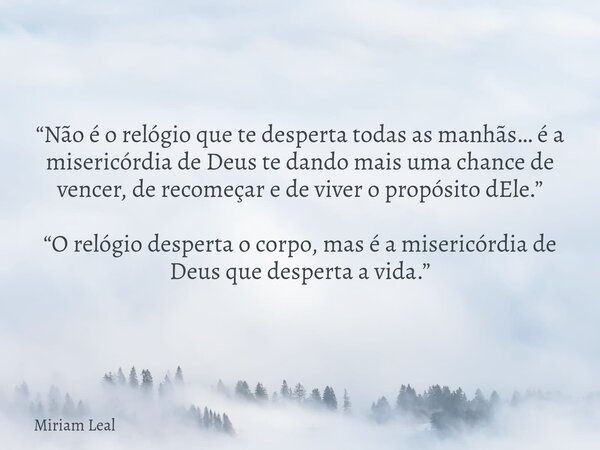 “Não é o relógio que te desperta todas as manhãs… é a misericórdia de Deus te dando mais uma chance de vencer, de recomeçar e de viver o propósito dEle.” “O rel... Frase de Miriam Leal.