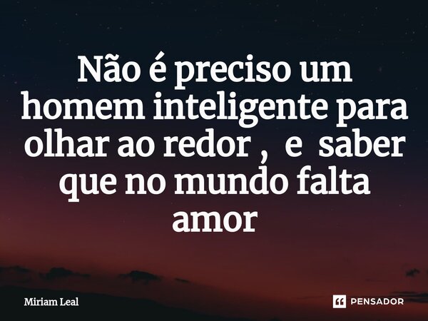 ⁠Não é preciso um homem inteligente para olhar ao redor , e saber que no mundo falta amor... Frase de Miriam Leal.